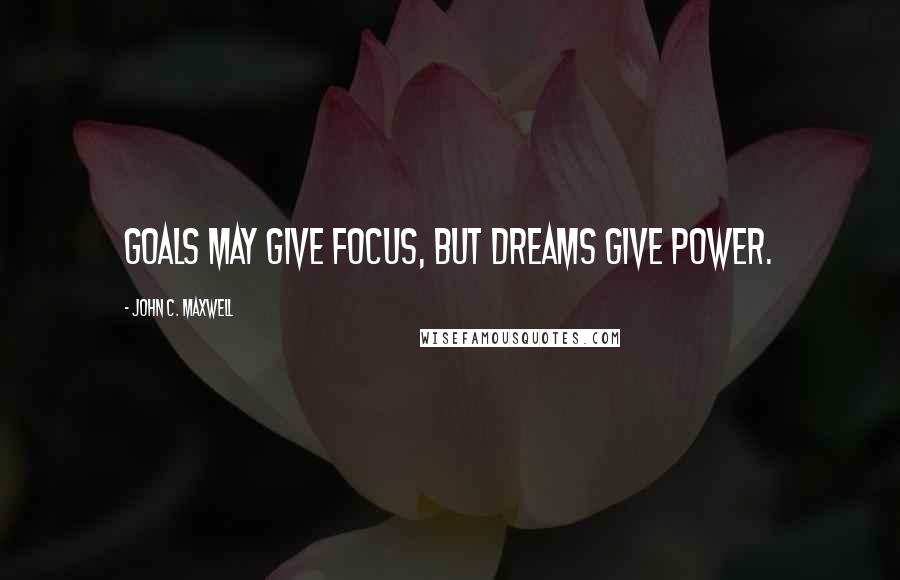 John C. Maxwell Quotes: Goals may give focus, but dreams give power.