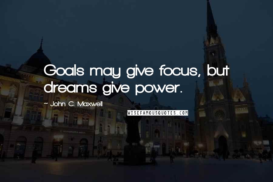 John C. Maxwell Quotes: Goals may give focus, but dreams give power.