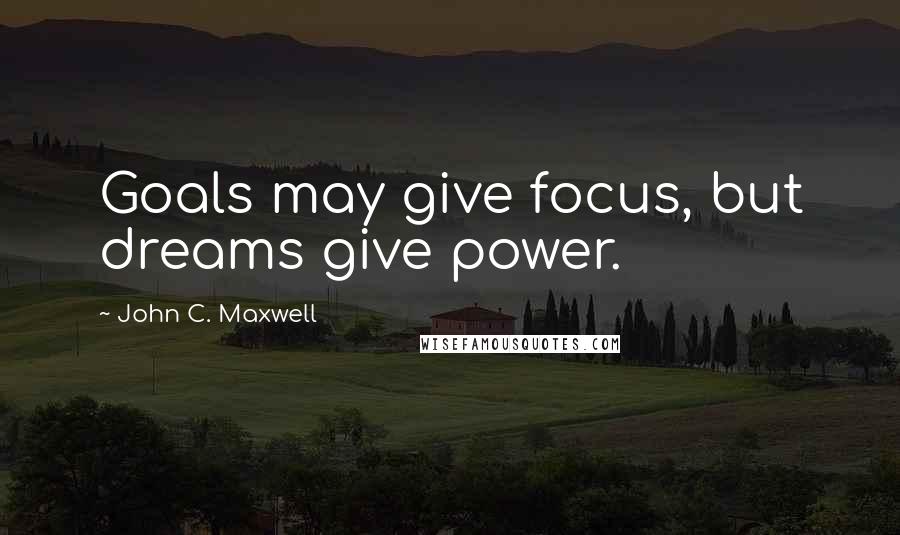 John C. Maxwell Quotes: Goals may give focus, but dreams give power.