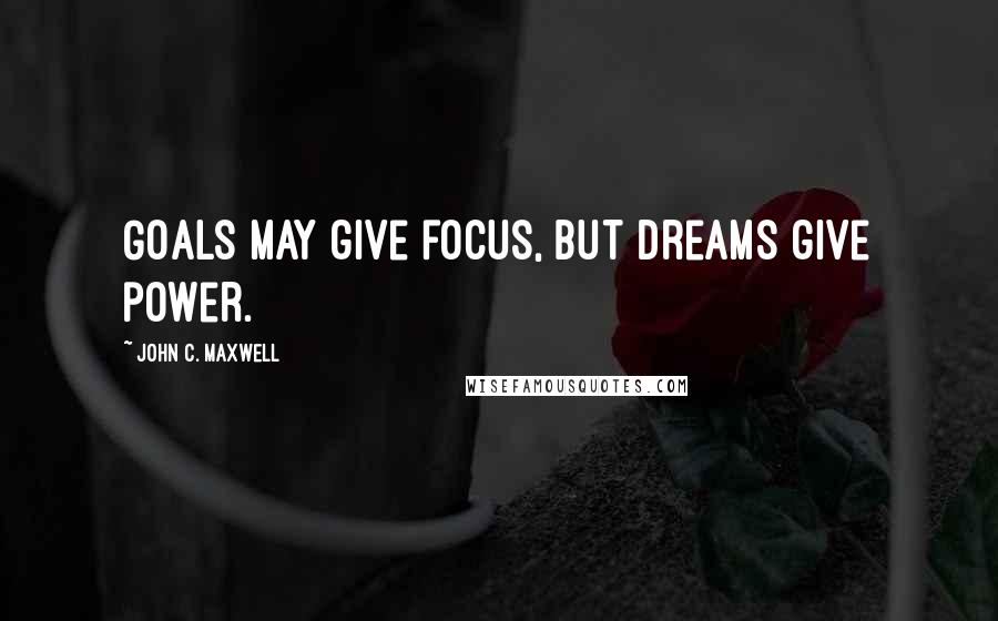 John C. Maxwell Quotes: Goals may give focus, but dreams give power.