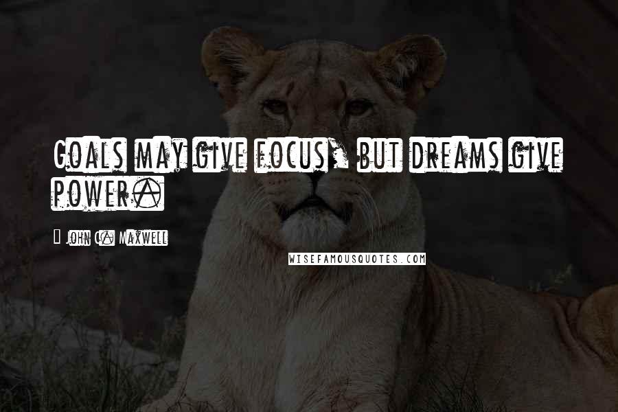 John C. Maxwell Quotes: Goals may give focus, but dreams give power.