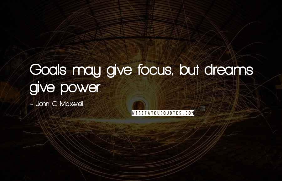 John C. Maxwell Quotes: Goals may give focus, but dreams give power.