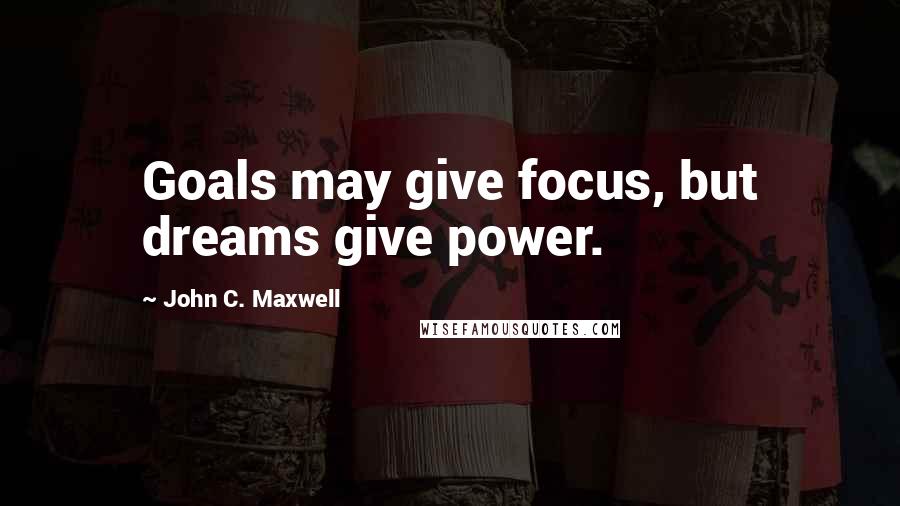 John C. Maxwell Quotes: Goals may give focus, but dreams give power.