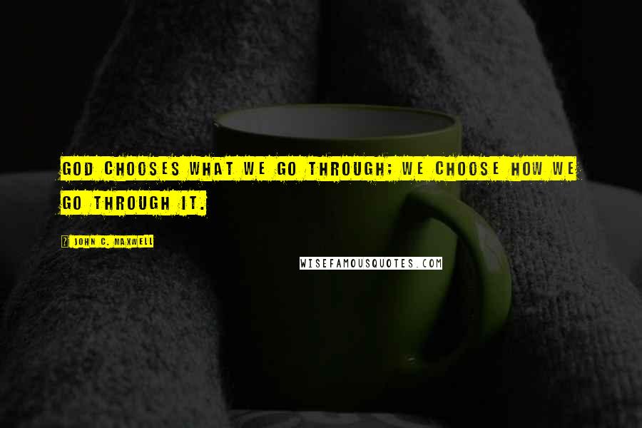 John C. Maxwell Quotes: God chooses what we go through; we choose how we go through it.