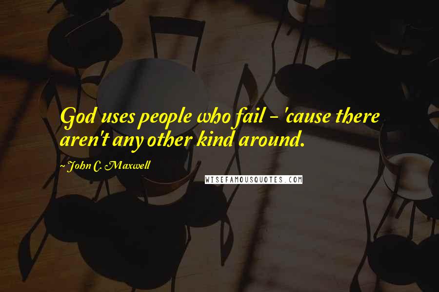 John C. Maxwell Quotes: God uses people who fail - 'cause there aren't any other kind around.