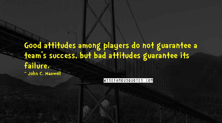 John C. Maxwell Quotes: Good attitudes among players do not guarantee a team's success, but bad attitudes guarantee its failure.