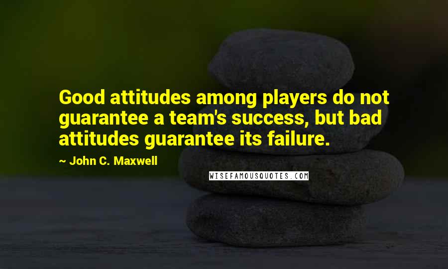 John C. Maxwell Quotes: Good attitudes among players do not guarantee a team's success, but bad attitudes guarantee its failure.