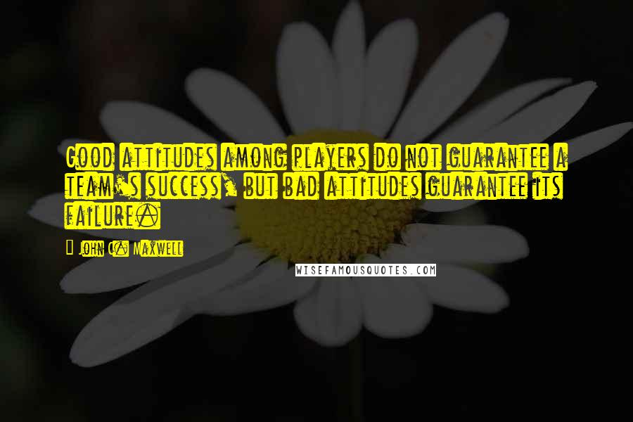 John C. Maxwell Quotes: Good attitudes among players do not guarantee a team's success, but bad attitudes guarantee its failure.