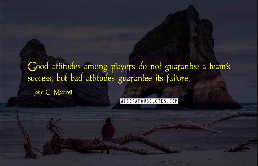 John C. Maxwell Quotes: Good attitudes among players do not guarantee a team's success, but bad attitudes guarantee its failure.