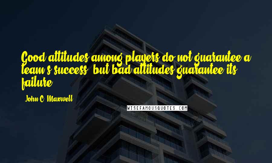 John C. Maxwell Quotes: Good attitudes among players do not guarantee a team's success, but bad attitudes guarantee its failure.