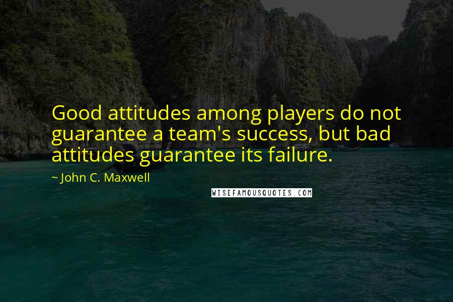 John C. Maxwell Quotes: Good attitudes among players do not guarantee a team's success, but bad attitudes guarantee its failure.