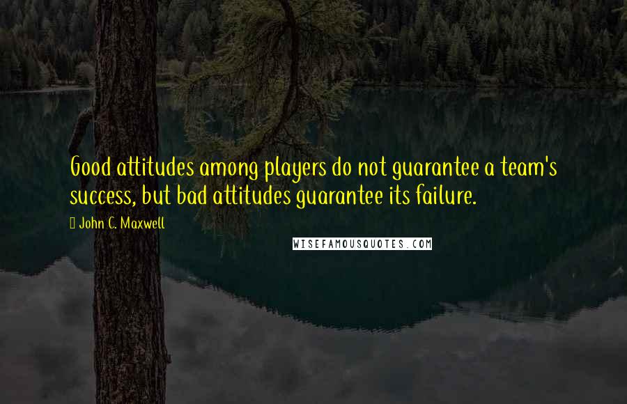 John C. Maxwell Quotes: Good attitudes among players do not guarantee a team's success, but bad attitudes guarantee its failure.