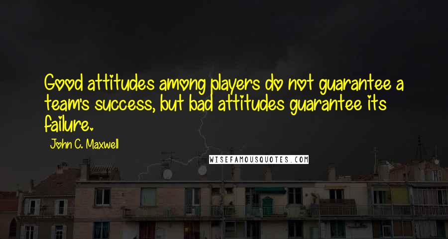 John C. Maxwell Quotes: Good attitudes among players do not guarantee a team's success, but bad attitudes guarantee its failure.