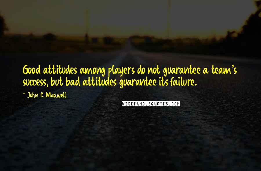 John C. Maxwell Quotes: Good attitudes among players do not guarantee a team's success, but bad attitudes guarantee its failure.