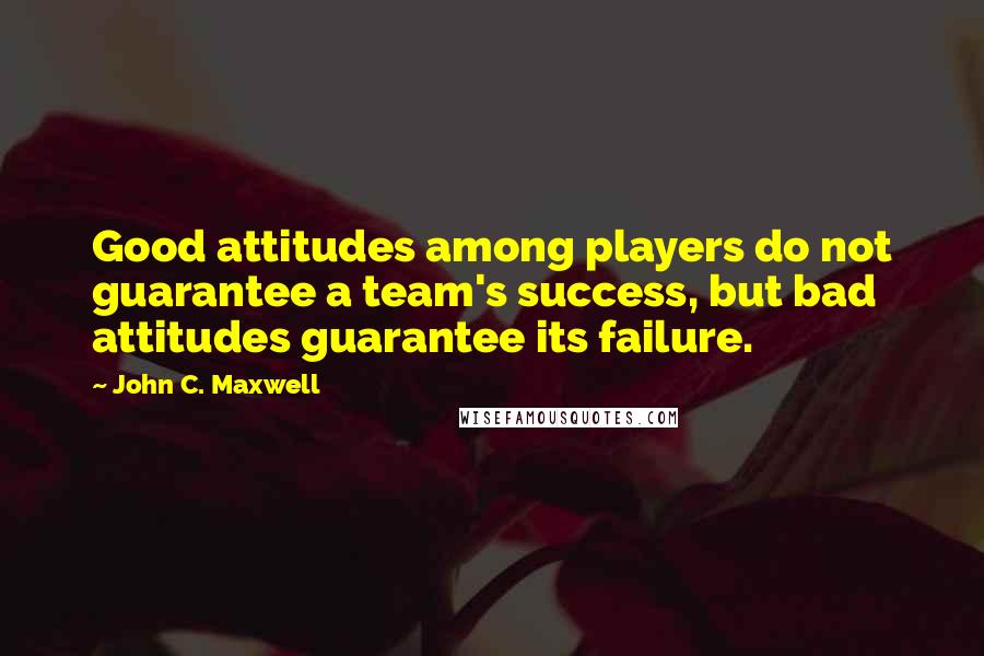 John C. Maxwell Quotes: Good attitudes among players do not guarantee a team's success, but bad attitudes guarantee its failure.