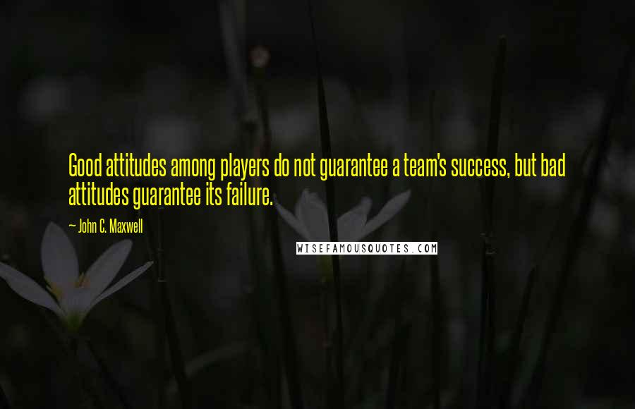 John C. Maxwell Quotes: Good attitudes among players do not guarantee a team's success, but bad attitudes guarantee its failure.