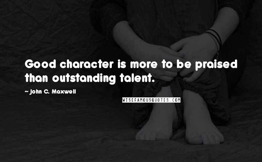 John C. Maxwell Quotes: Good character is more to be praised than outstanding talent.