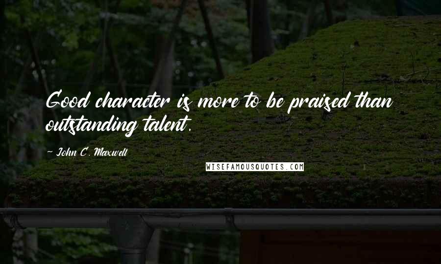 John C. Maxwell Quotes: Good character is more to be praised than outstanding talent.