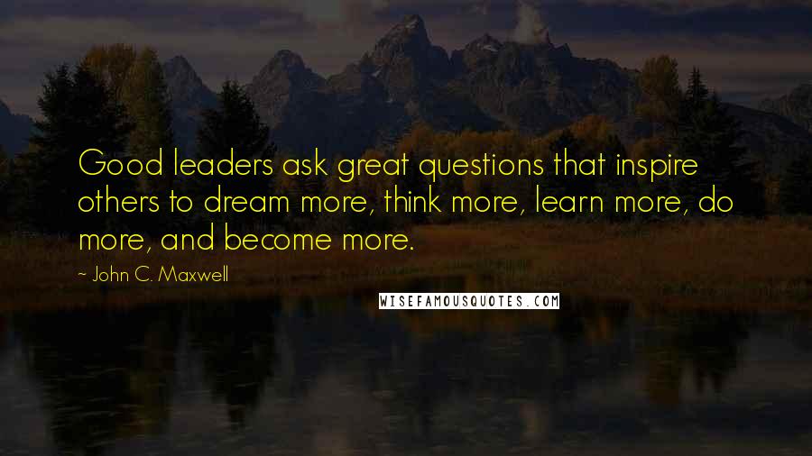 John C. Maxwell Quotes: Good leaders ask great questions that inspire others to dream more, think more, learn more, do more, and become more.