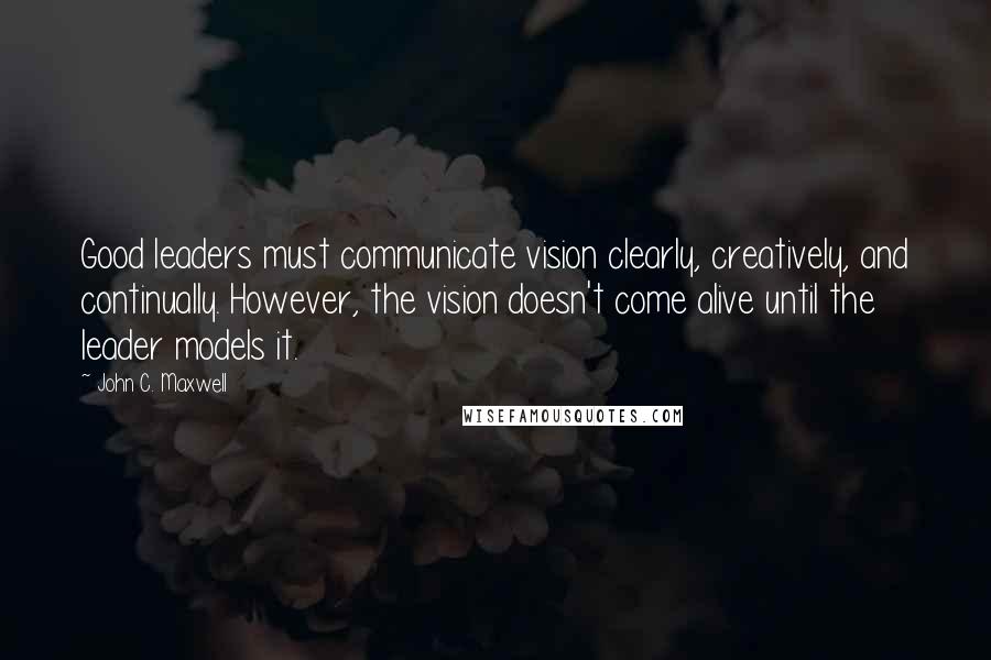 John C. Maxwell Quotes: Good leaders must communicate vision clearly, creatively, and continually. However, the vision doesn't come alive until the leader models it.