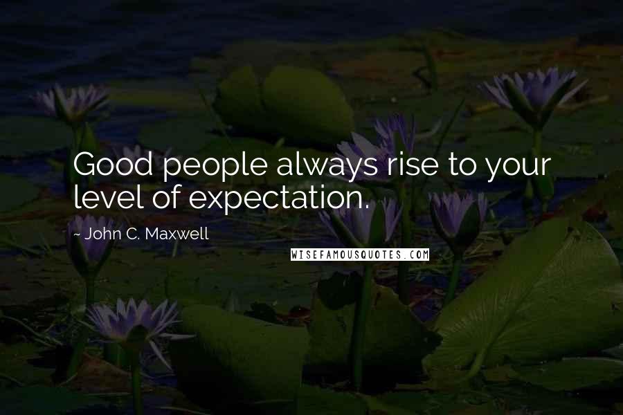 John C. Maxwell Quotes: Good people always rise to your level of expectation.