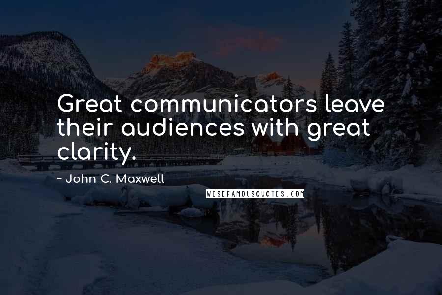 John C. Maxwell Quotes: Great communicators leave their audiences with great clarity.