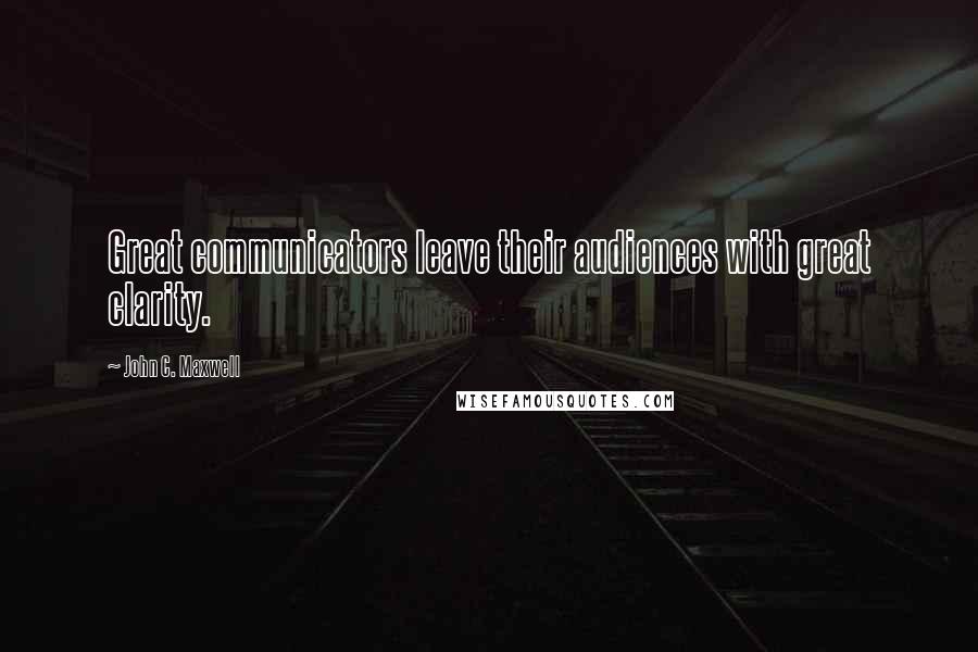 John C. Maxwell Quotes: Great communicators leave their audiences with great clarity.
