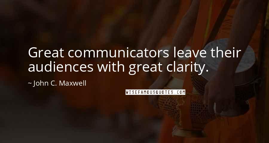 John C. Maxwell Quotes: Great communicators leave their audiences with great clarity.