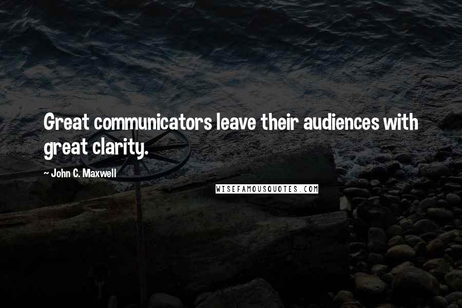 John C. Maxwell Quotes: Great communicators leave their audiences with great clarity.
