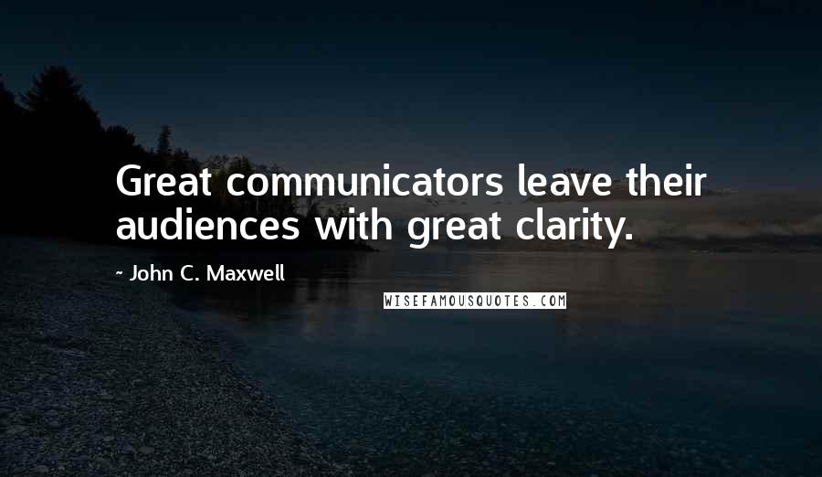 John C. Maxwell Quotes: Great communicators leave their audiences with great clarity.