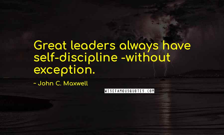 John C. Maxwell Quotes: Great leaders always have self-discipline -without exception.