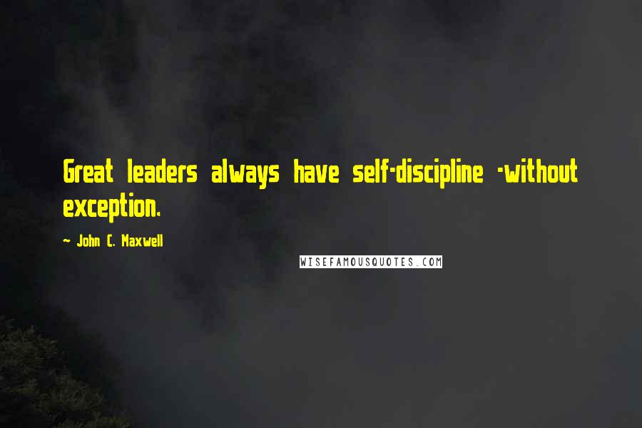 John C. Maxwell Quotes: Great leaders always have self-discipline -without exception.