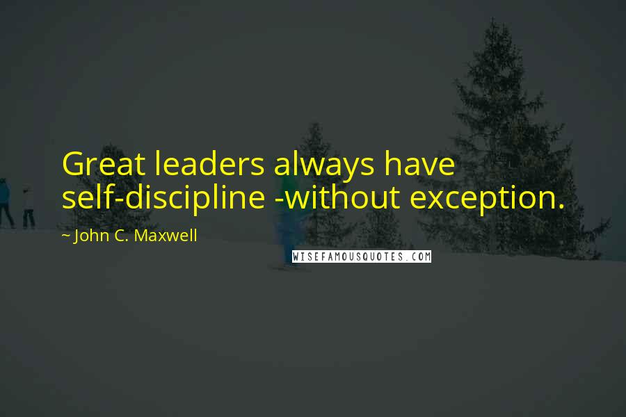 John C. Maxwell Quotes: Great leaders always have self-discipline -without exception.