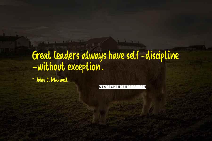 John C. Maxwell Quotes: Great leaders always have self-discipline -without exception.