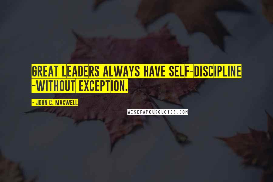 John C. Maxwell Quotes: Great leaders always have self-discipline -without exception.
