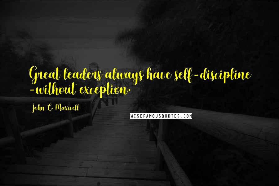 John C. Maxwell Quotes: Great leaders always have self-discipline -without exception.