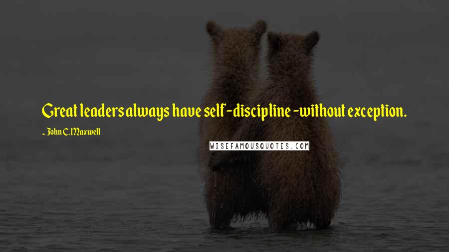 John C. Maxwell Quotes: Great leaders always have self-discipline -without exception.