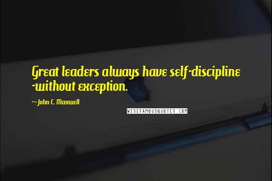 John C. Maxwell Quotes: Great leaders always have self-discipline -without exception.