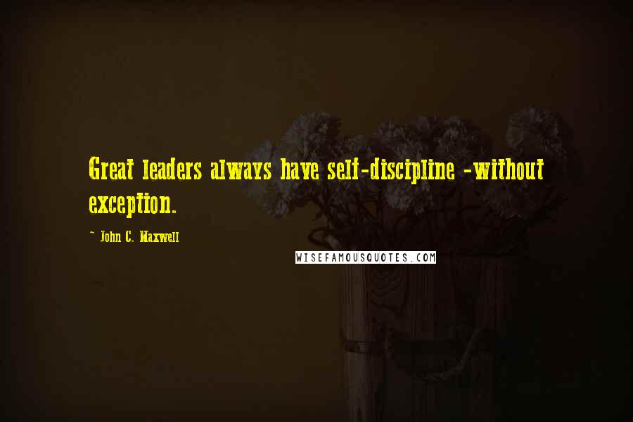 John C. Maxwell Quotes: Great leaders always have self-discipline -without exception.