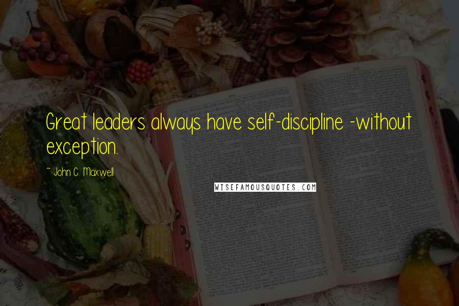 John C. Maxwell Quotes: Great leaders always have self-discipline -without exception.