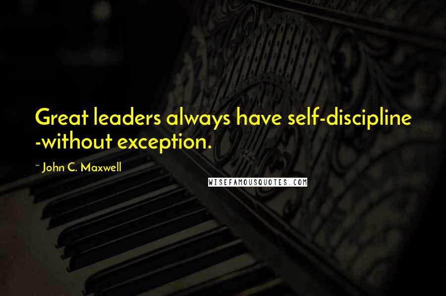 John C. Maxwell Quotes: Great leaders always have self-discipline -without exception.