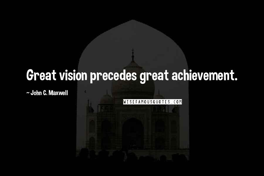 John C. Maxwell Quotes: Great vision precedes great achievement.