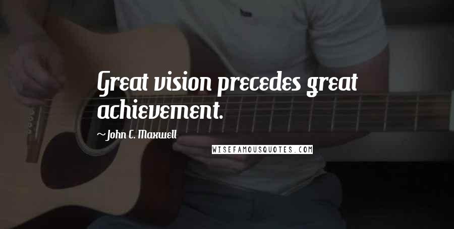 John C. Maxwell Quotes: Great vision precedes great achievement.