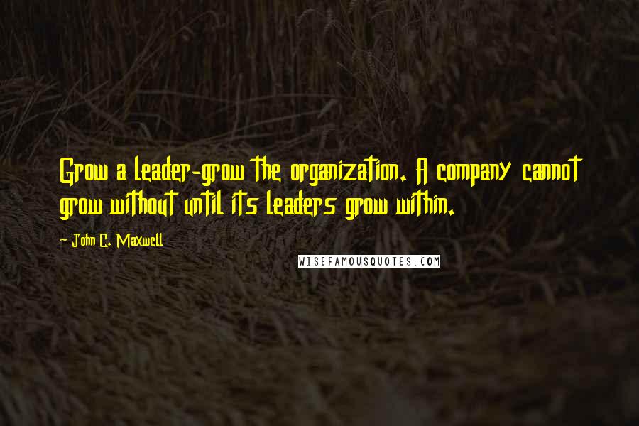 John C. Maxwell Quotes: Grow a leader-grow the organization. A company cannot grow without until its leaders grow within.