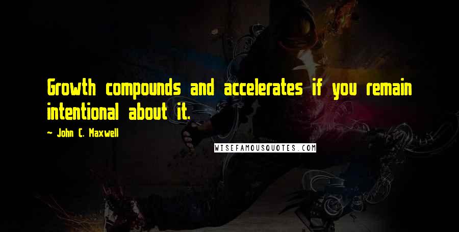 John C. Maxwell Quotes: Growth compounds and accelerates if you remain intentional about it.