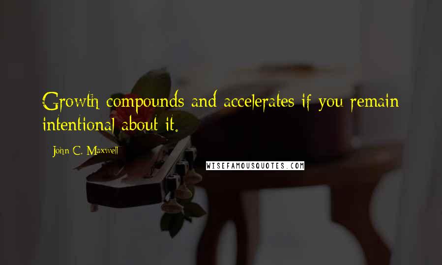 John C. Maxwell Quotes: Growth compounds and accelerates if you remain intentional about it.