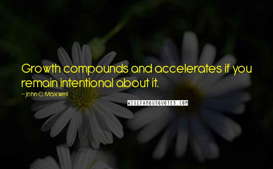 John C. Maxwell Quotes: Growth compounds and accelerates if you remain intentional about it.