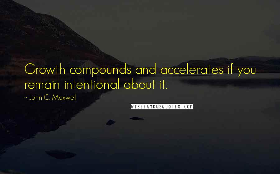 John C. Maxwell Quotes: Growth compounds and accelerates if you remain intentional about it.