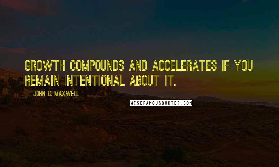 John C. Maxwell Quotes: Growth compounds and accelerates if you remain intentional about it.