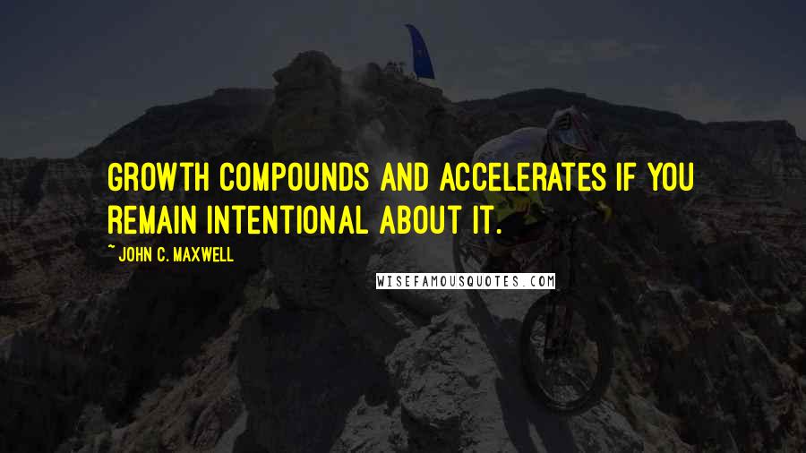 John C. Maxwell Quotes: Growth compounds and accelerates if you remain intentional about it.
